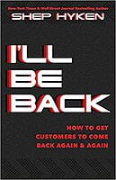 I'll Be Back: How to Get Customers to Come Back Again and Again I'll Be Back: How to Get Customers to Come Back Again and Again